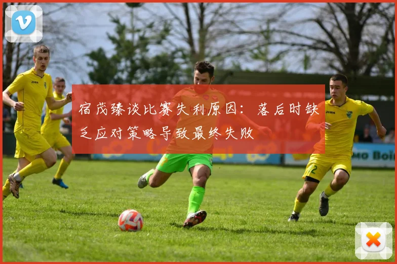 宿茂臻谈比赛失利原因：落后时缺乏应对策略导致最终失败