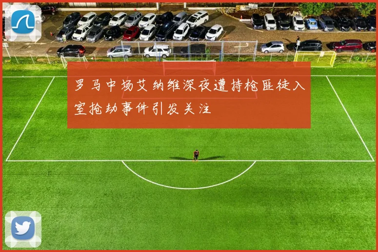 罗马中场艾纳维深夜遭持枪匪徒入室抢劫事件引发关注