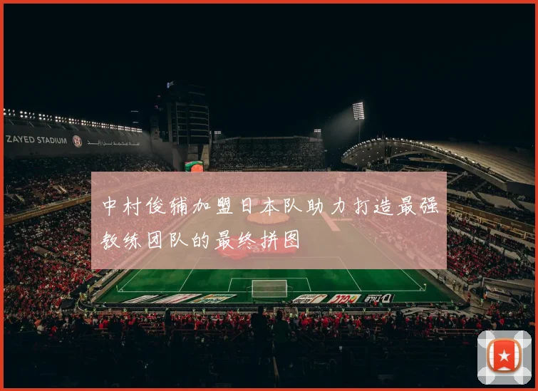 中村俊辅加盟日本队助力打造最强教练团队的最终拼图