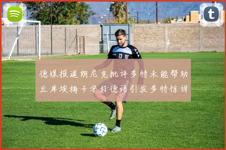 德媒报道朗尼克批评多特未能帮助丘库埃梅卡学好德语引发多特惊讶