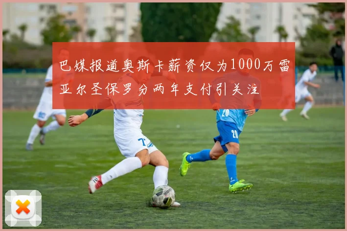 巴媒报道奥斯卡薪资仅为1000万雷亚尔圣保罗分两年支付引关注